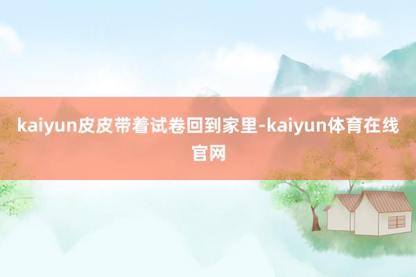 kaiyun皮皮带着试卷回到家里-kaiyun体育在线官网