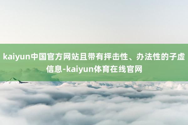 kaiyun中国官方网站且带有抨击性、办法性的子虚信息-kaiyun体育在线官网