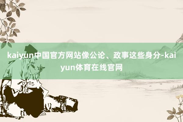 kaiyun中国官方网站像公论、政事这些身分-kaiyun体育在线官网