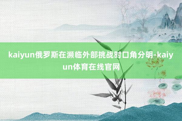 kaiyun俄罗斯在濒临外部挑战时口角分明-kaiyun体育在线官网