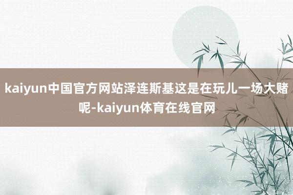 kaiyun中国官方网站泽连斯基这是在玩儿一场大赌呢-kaiyun体育在线官网