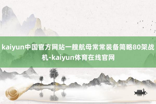 kaiyun中国官方网站一艘航母常常装备简略80架战机-kaiyun体育在线官网