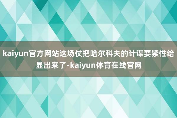 kaiyun官方网站这场仗把哈尔科夫的计谋要紧性给显出来了-kaiyun体育在线官网