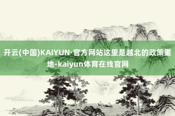 开云(中国)KAIYUN·官方网站这里是越北的政策重地-kaiyun体育在线官网