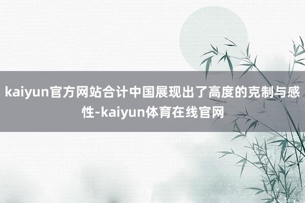 kaiyun官方网站合计中国展现出了高度的克制与感性-kaiyun体育在线官网