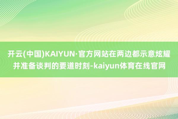 开云(中国)KAIYUN·官方网站在两边都示意炫耀并准备谈判的要道时刻-kaiyun体育在线官网