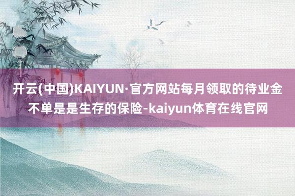 开云(中国)KAIYUN·官方网站每月领取的待业金不单是是生存的保险-kaiyun体育在线官网