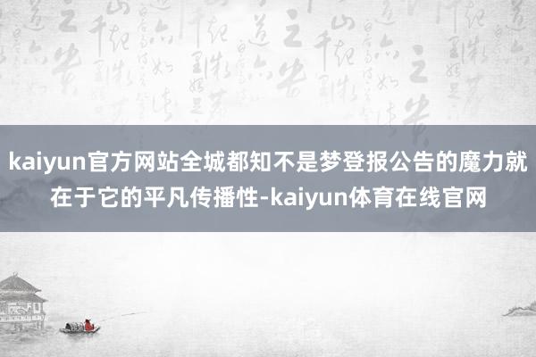 kaiyun官方网站全城都知不是梦登报公告的魔力就在于它的平凡传播性-kaiyun体育在线官网