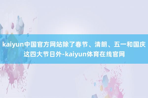 kaiyun中国官方网站除了春节、清朗、五一和国庆这四大节日外-kaiyun体育在线官网