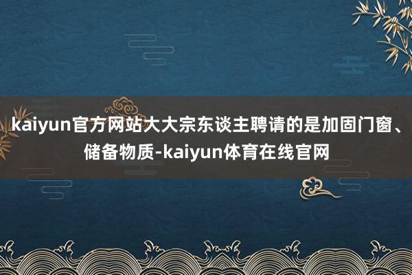 kaiyun官方网站大大宗东谈主聘请的是加固门窗、储备物质-kaiyun体育在线官网