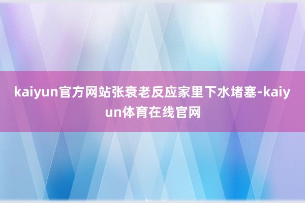 kaiyun官方网站张衰老反应家里下水堵塞-kaiyun体育在线官网