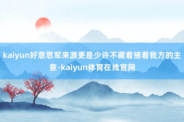 kaiyun好意思军来源更是少许不藏着掖着我方的主意-kaiyun体育在线官网