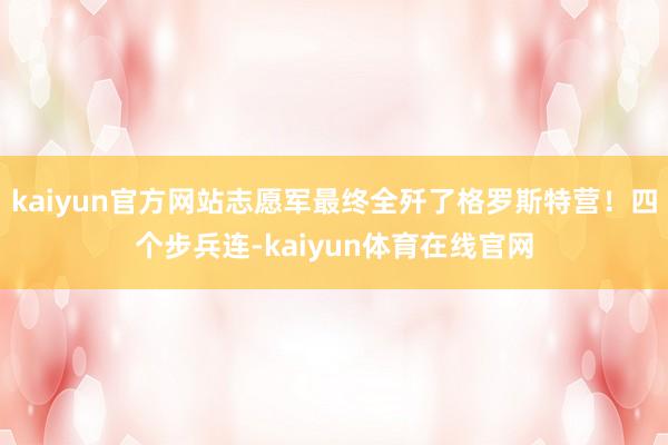 kaiyun官方网站志愿军最终全歼了格罗斯特营！四个步兵连-kaiyun体育在线官网