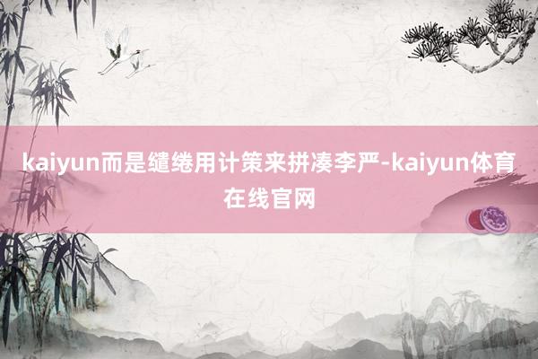 kaiyun而是缱绻用计策来拼凑李严-kaiyun体育在线官网