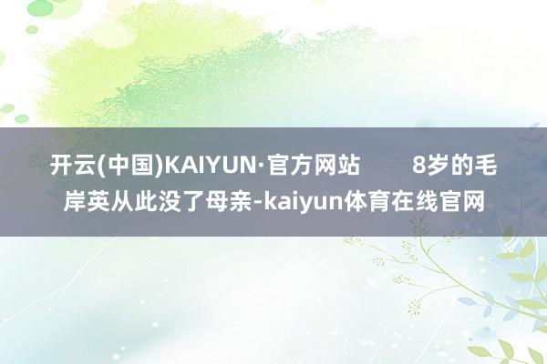 开云(中国)KAIYUN·官方网站        8岁的毛岸英从此没了母亲-kaiyun体育在线官网