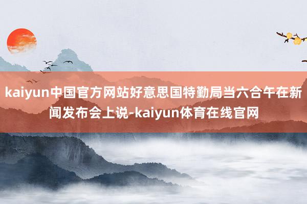 kaiyun中国官方网站好意思国特勤局当六合午在新闻发布会上说-kaiyun体育在线官网