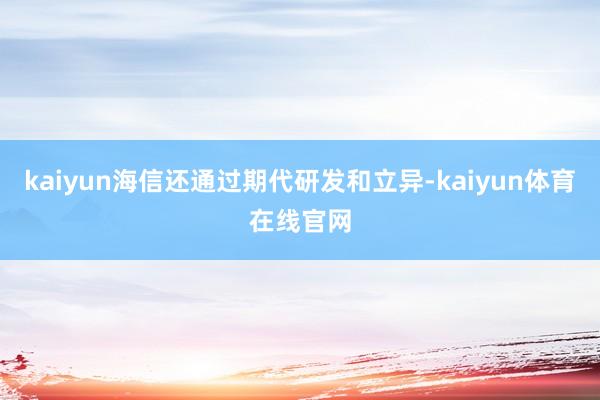 kaiyun海信还通过期代研发和立异-kaiyun体育在线官网