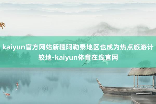 kaiyun官方网站新疆阿勒泰地区也成为热点旅游计较地-kaiyun体育在线官网