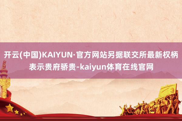 开云(中国)KAIYUN·官方网站另据联交所最新权柄表示贵府骄贵-kaiyun体育在线官网