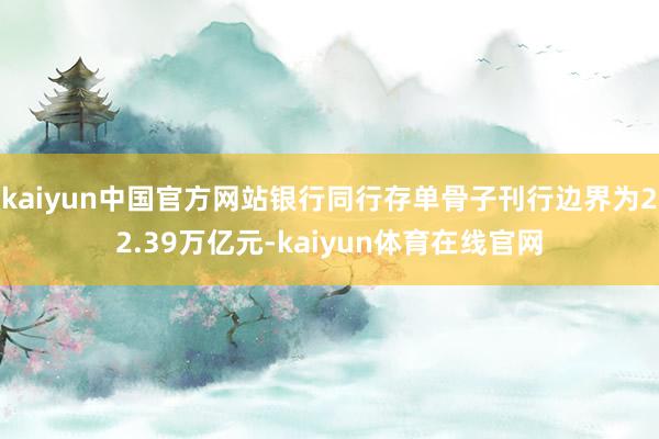 kaiyun中国官方网站银行同行存单骨子刊行边界为22.39万亿元-kaiyun体育在线官网