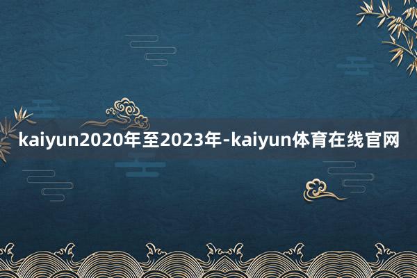 kaiyun2020年至2023年-kaiyun体育在线官网