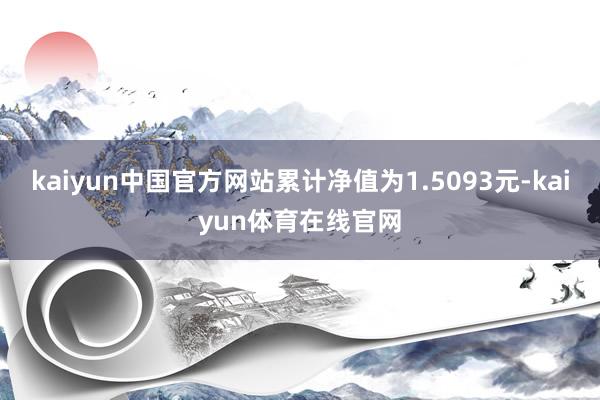 kaiyun中国官方网站累计净值为1.5093元-kaiyun体育在线官网