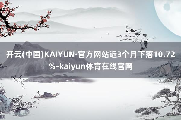 开云(中国)KAIYUN·官方网站近3个月下落10.72%-kaiyun体育在线官网