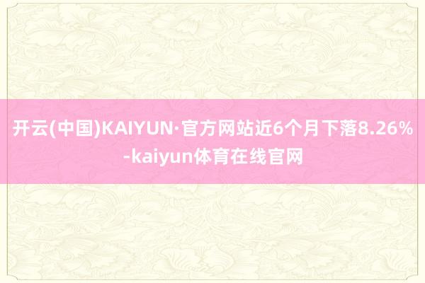 开云(中国)KAIYUN·官方网站近6个月下落8.26%-kaiyun体育在线官网