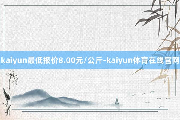 kaiyun最低报价8.00元/公斤-kaiyun体育在线官网