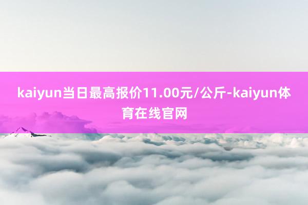 kaiyun当日最高报价11.00元/公斤-kaiyun体育在线官网