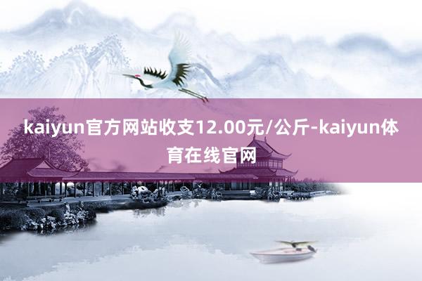 kaiyun官方网站收支12.00元/公斤-kaiyun体育在线官网