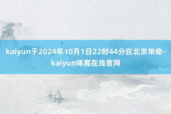 kaiyun于2024年10月1日22时44分在北京毕命-kaiyun体育在线官网