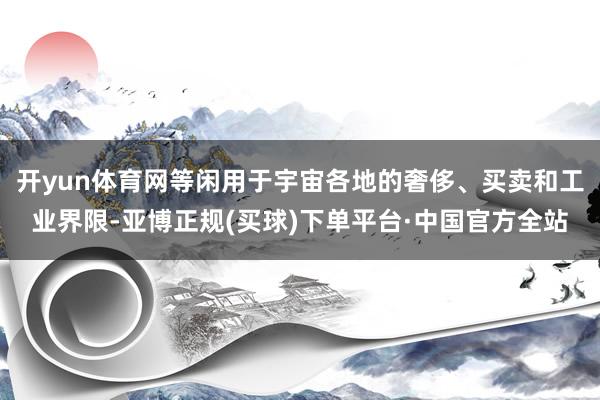 开yun体育网等闲用于宇宙各地的奢侈、买卖和工业界限-亚博正规(买球)下单平台·中国官方全站