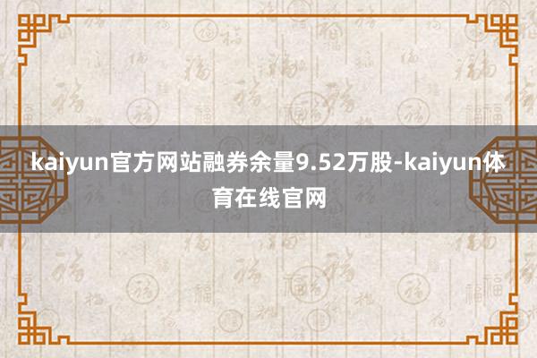 kaiyun官方网站融券余量9.52万股-kaiyun体育在线官网