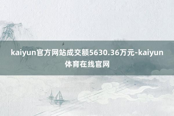 kaiyun官方网站成交额5630.36万元-kaiyun体育在线官网