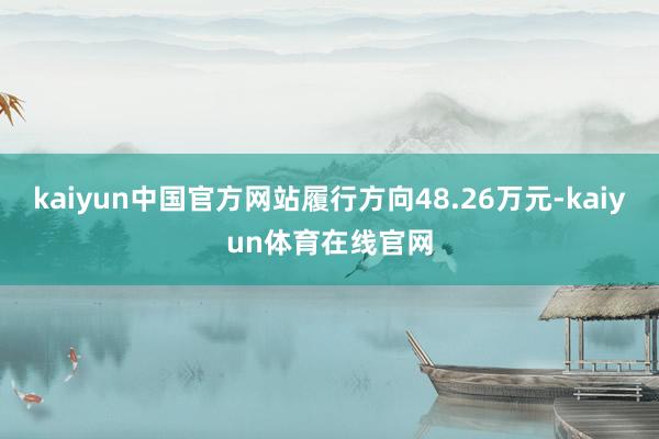 kaiyun中国官方网站履行方向48.26万元-kaiyun体育在线官网