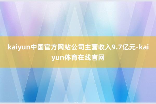 kaiyun中国官方网站公司主营收入9.7亿元-kaiyun体育在线官网