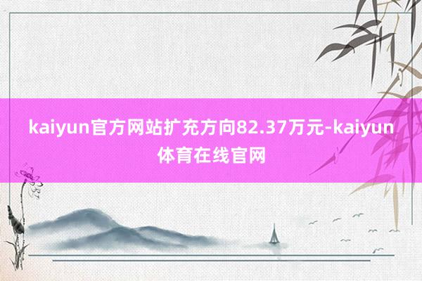 kaiyun官方网站扩充方向82.37万元-kaiyun体育在线官网