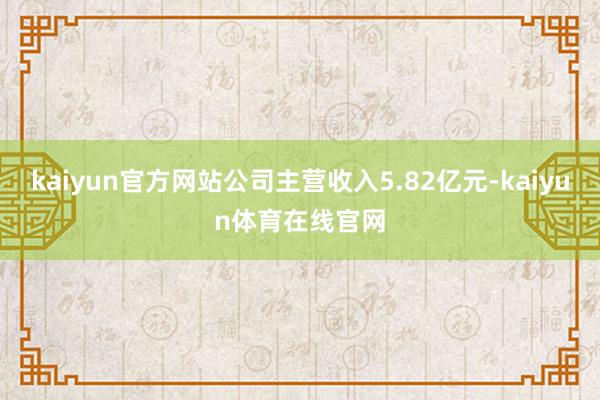 kaiyun官方网站公司主营收入5.82亿元-kaiyun体育在线官网