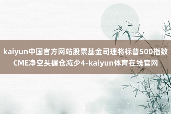 kaiyun中国官方网站股票基金司理将标普500指数CME净空头握仓减少4-kaiyun体育在线官网