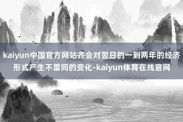 kaiyun中国官方网站齐会对翌日的一到两年的经济形式产生不雷同的变化-kaiyun体育在线官网