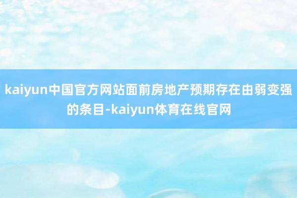 kaiyun中国官方网站面前房地产预期存在由弱变强的条目-kaiyun体育在线官网