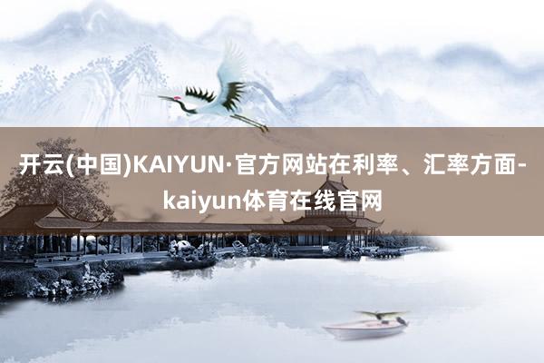 开云(中国)KAIYUN·官方网站　　在利率、汇率方面-kaiyun体育在线官网