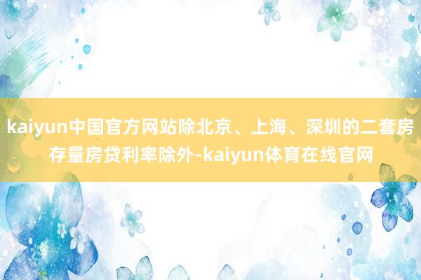 kaiyun中国官方网站除北京、上海、深圳的二套房存量房贷利率除外-kaiyun体育在线官网