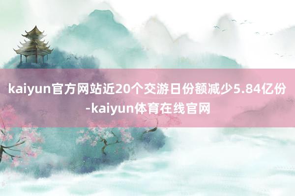 kaiyun官方网站近20个交游日份额减少5.84亿份-kaiyun体育在线官网