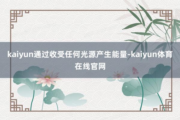 kaiyun通过收受任何光源产生能量-kaiyun体育在线官网