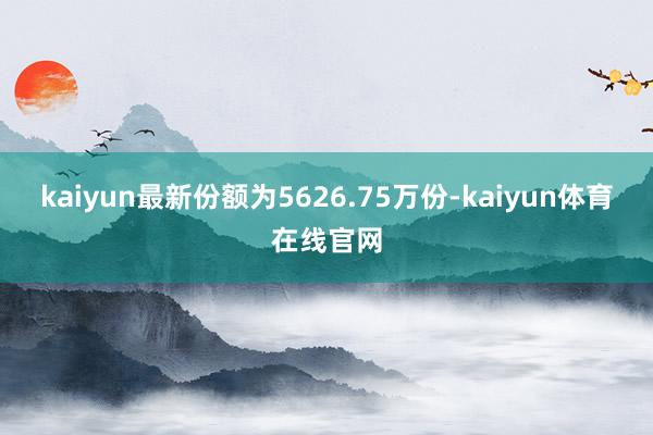 kaiyun最新份额为5626.75万份-kaiyun体育在线官网