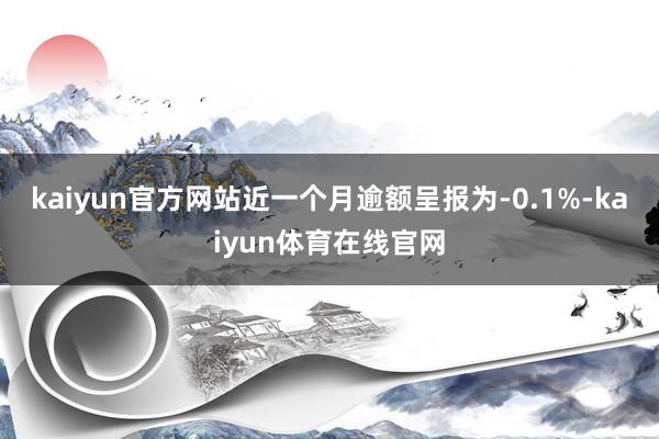 kaiyun官方网站近一个月逾额呈报为-0.1%-kaiyun体育在线官网