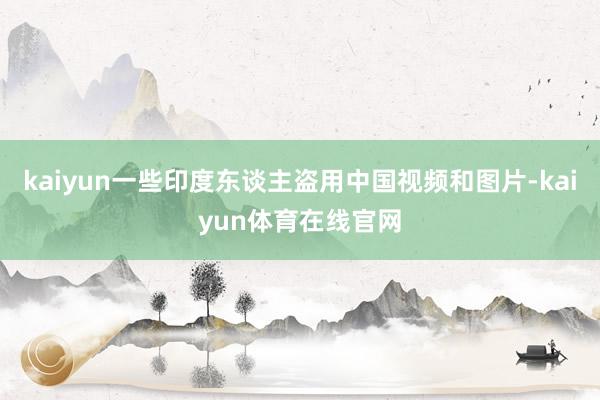 kaiyun一些印度东谈主盗用中国视频和图片-kaiyun体育在线官网