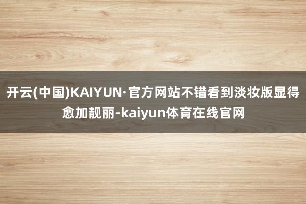 开云(中国)KAIYUN·官方网站不错看到淡妆版显得愈加靓丽-kaiyun体育在线官网